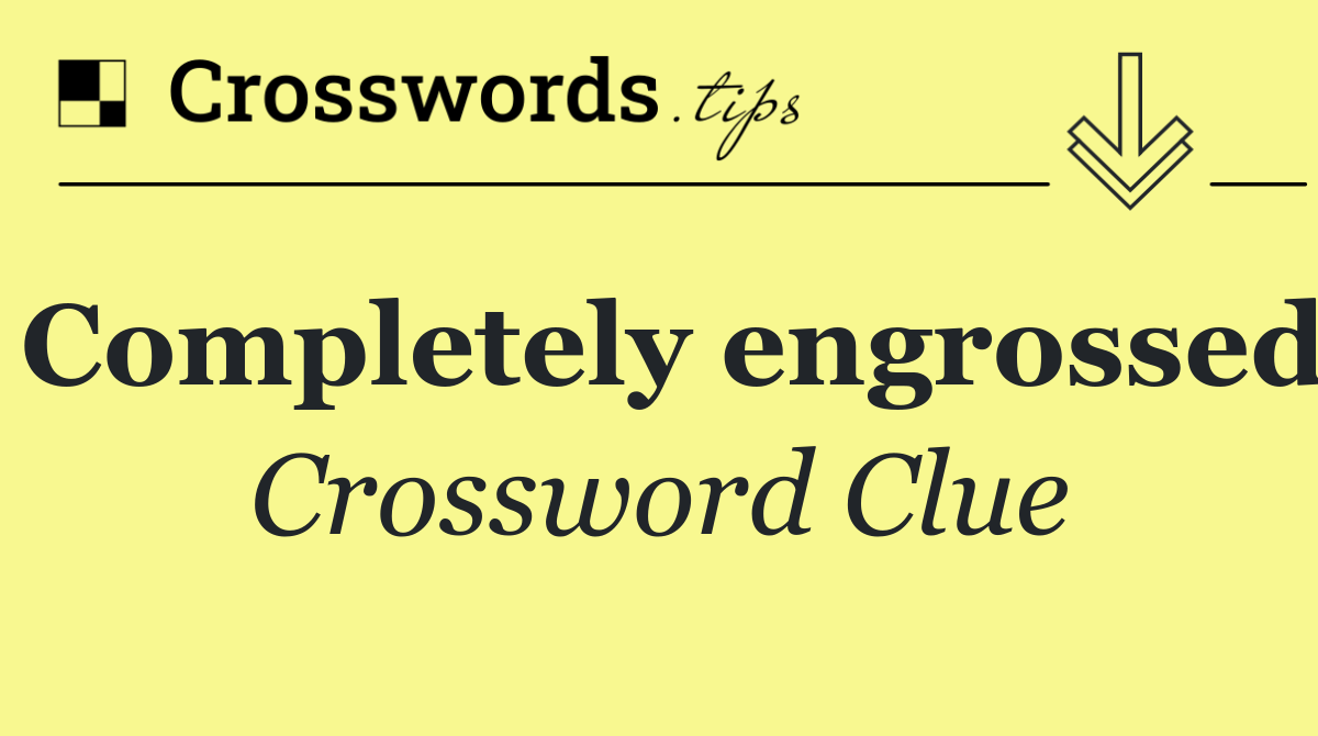 Completely engrossed