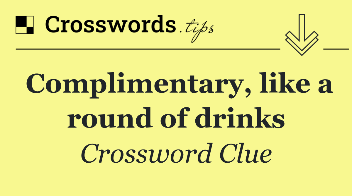 Complimentary, like a round of drinks