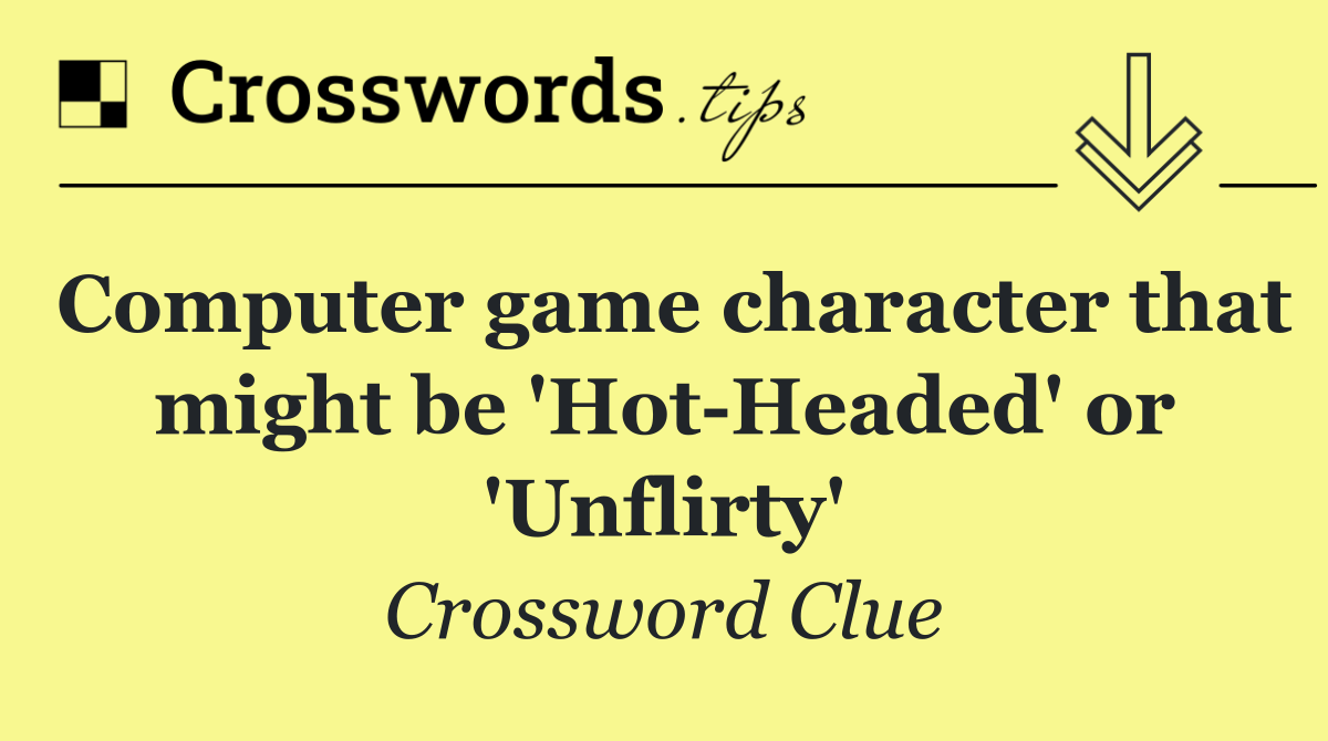 Computer game character that might be 'Hot Headed' or 'Unflirty'