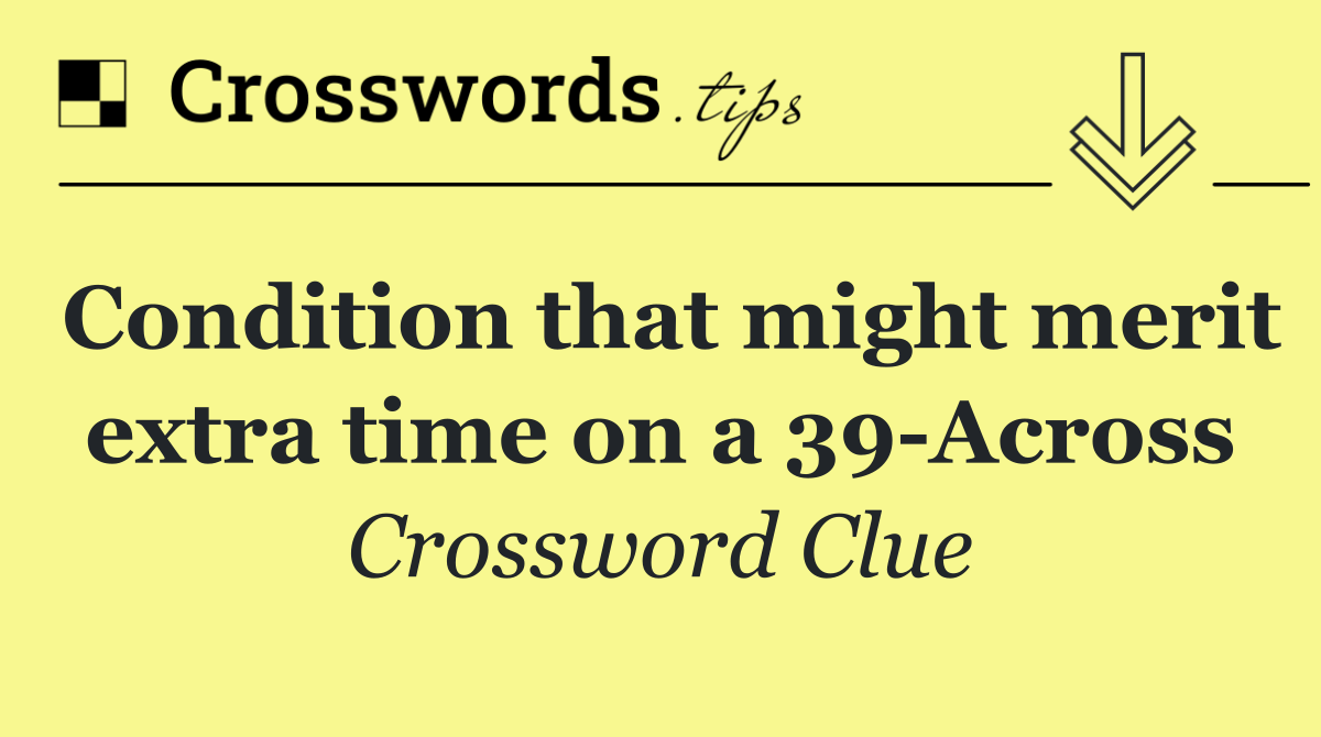 Condition that might merit extra time on a 39 Across