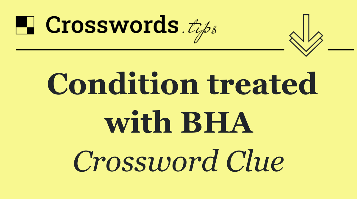 Condition treated with BHA