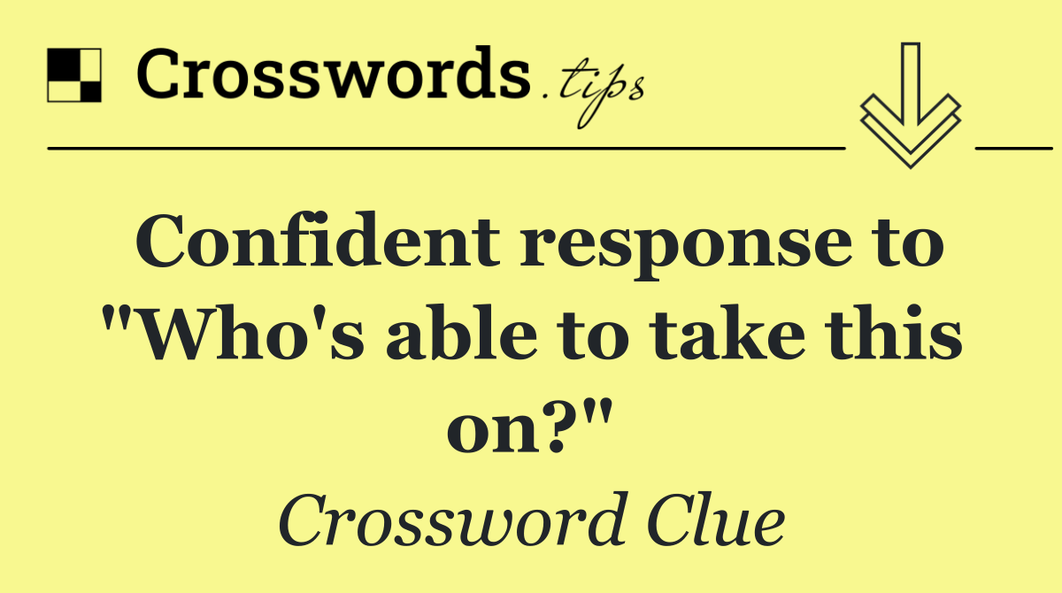 Confident response to "Who's able to take this on?"