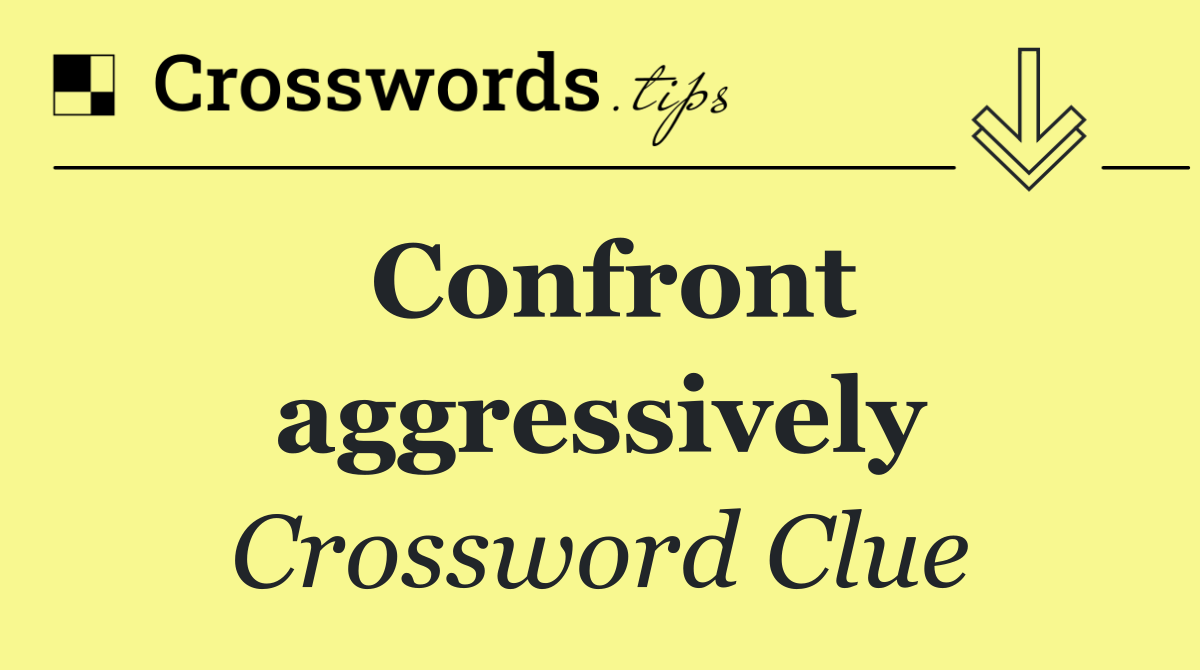Confront aggressively