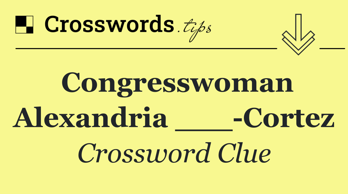 Congresswoman Alexandria ___ Cortez