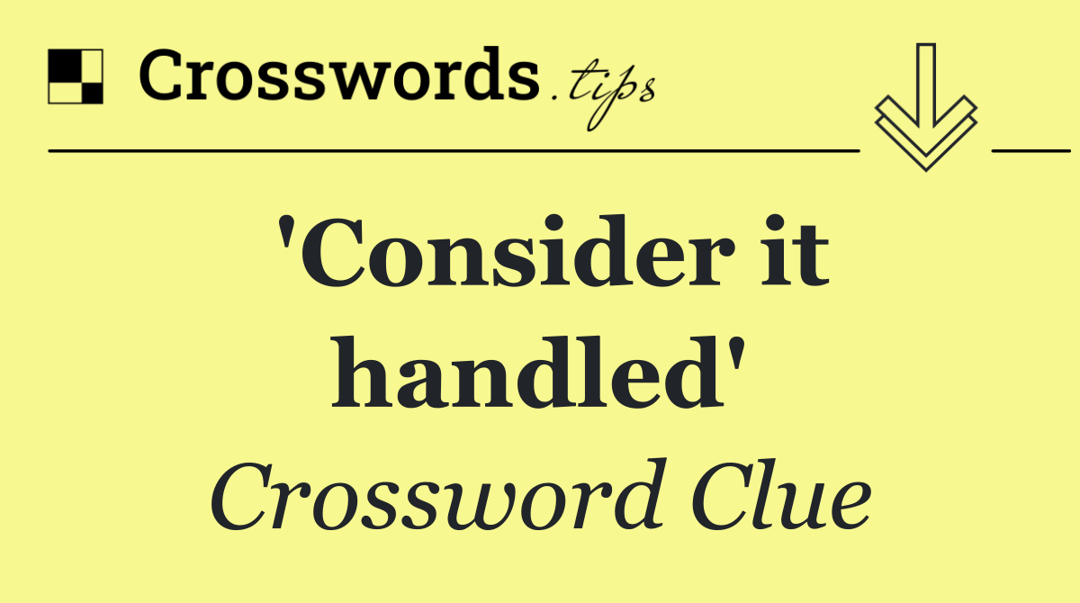 'Consider it handled'