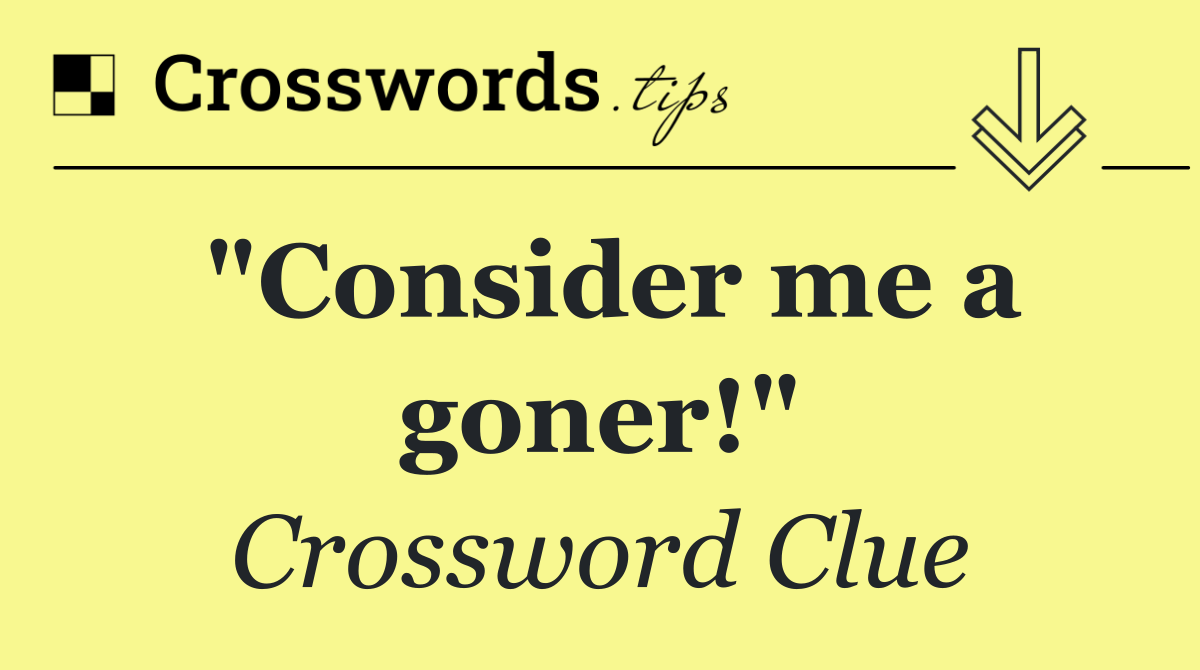 "Consider me a goner!"