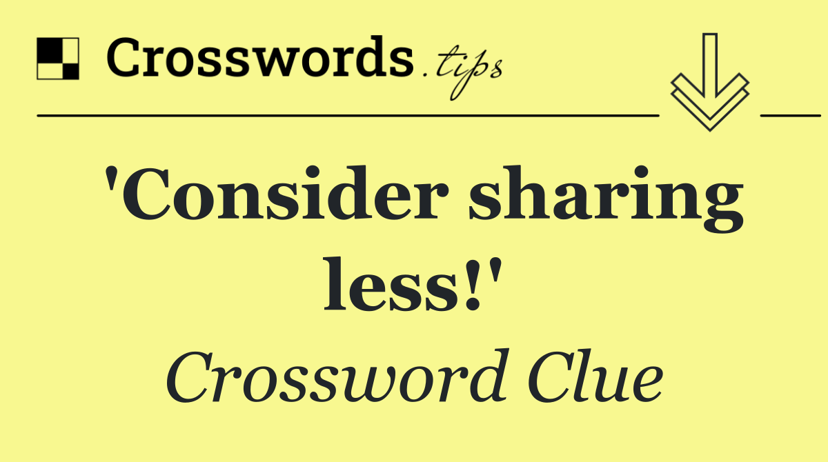 'Consider sharing less!'