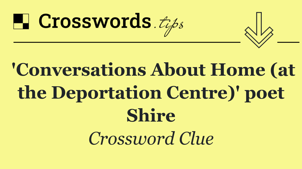 'Conversations About Home (at the Deportation Centre)' poet Shire