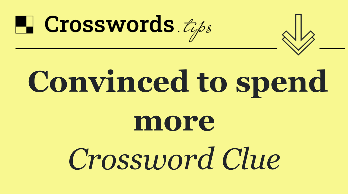 Convinced to spend more