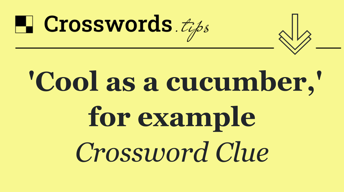 'Cool as a cucumber,' for example