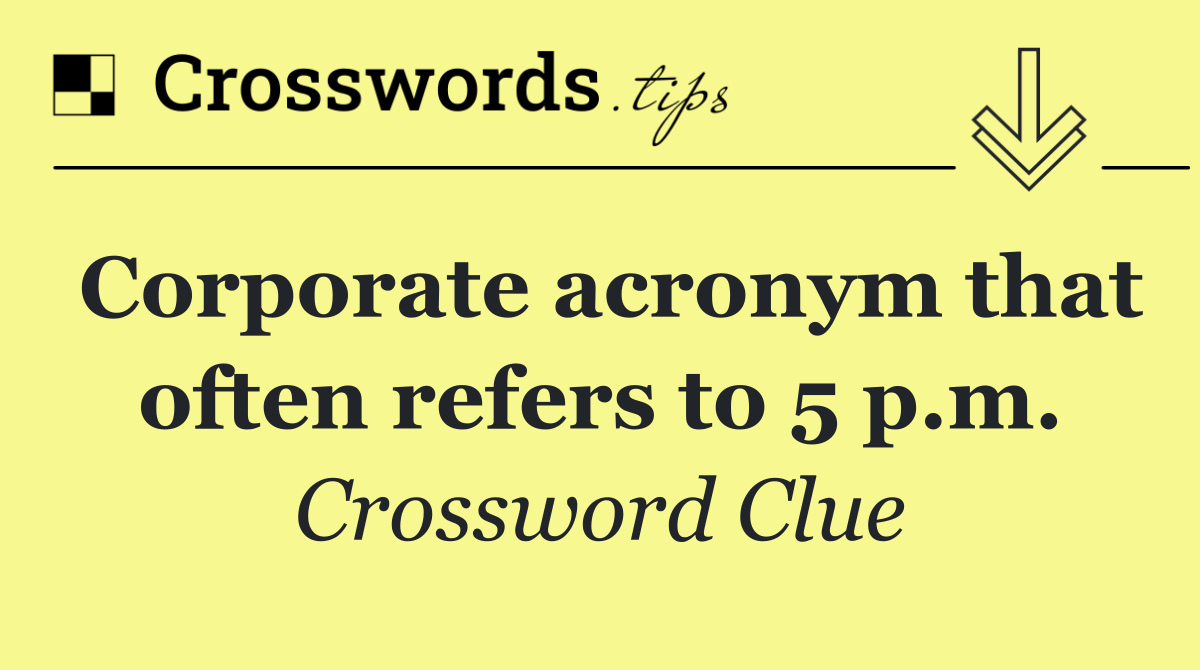 Corporate acronym that often refers to 5 p.m.