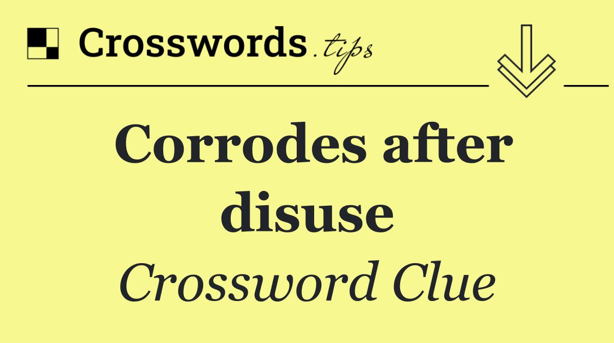Corrodes after disuse