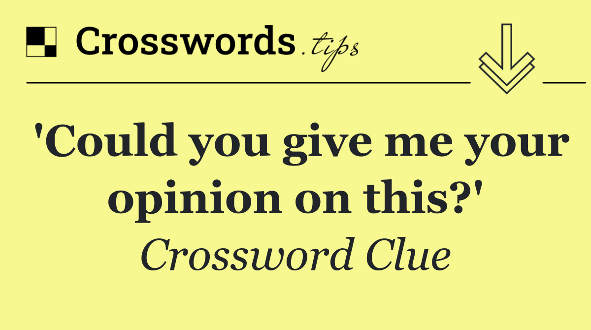 'Could you give me your opinion on this?'