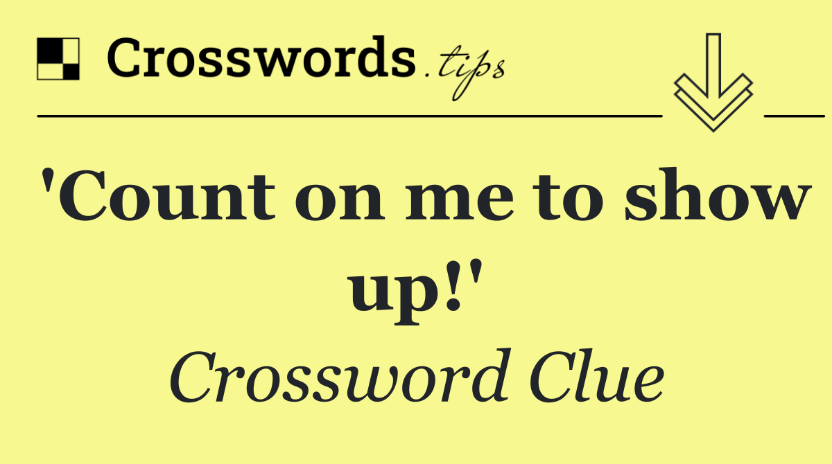 'Count on me to show up!'