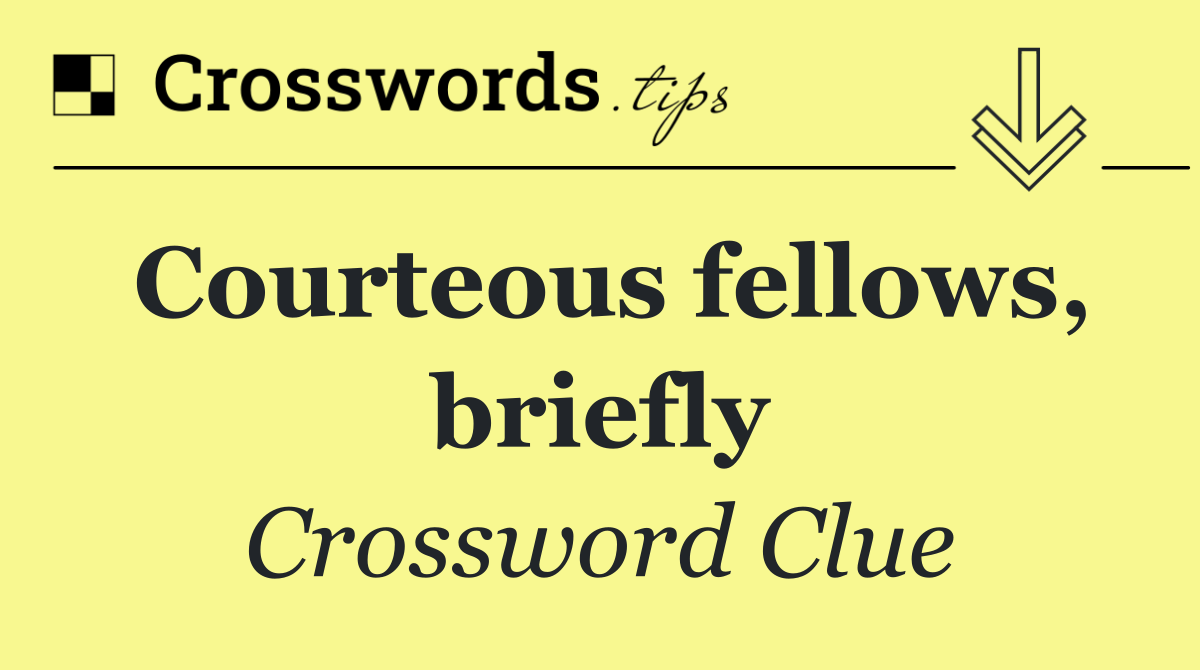 Courteous fellows, briefly