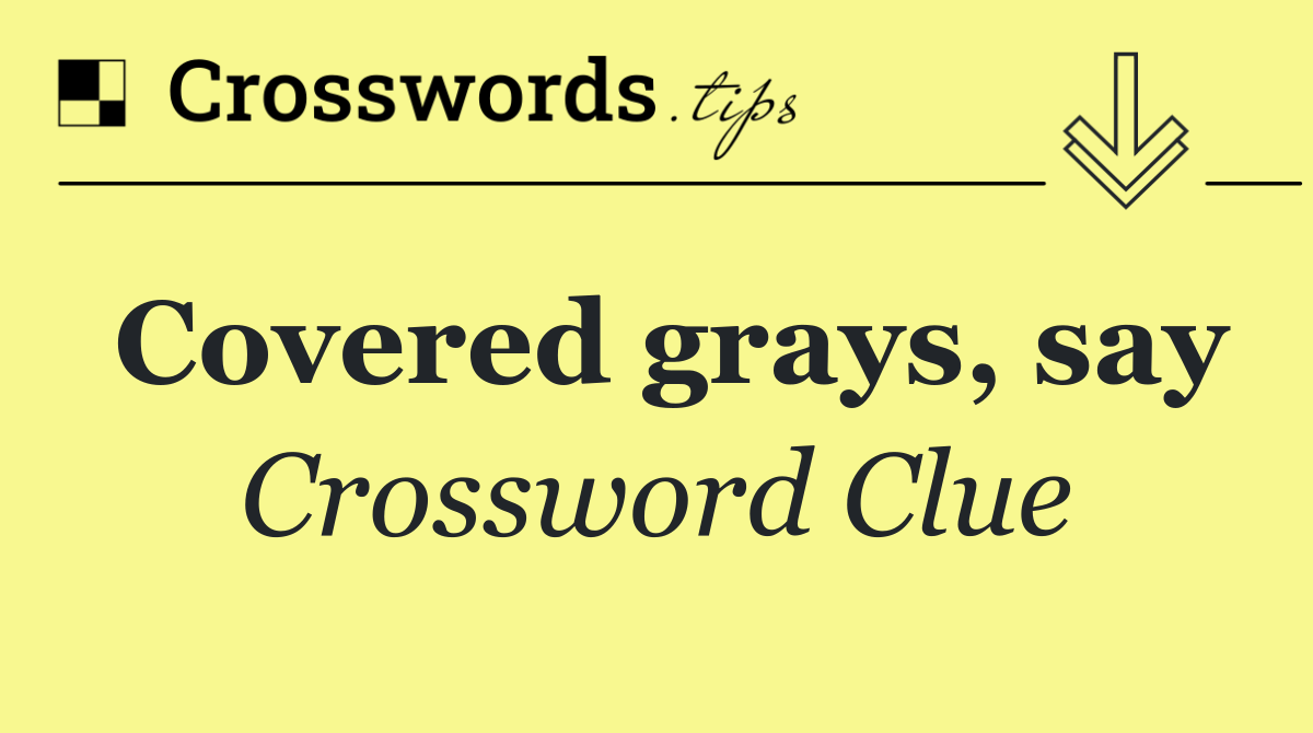 Covered grays, say Crossword Clue Answer August 18 2024