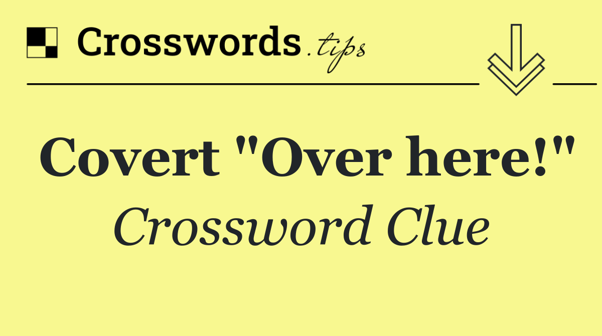 Covert "Over here!"