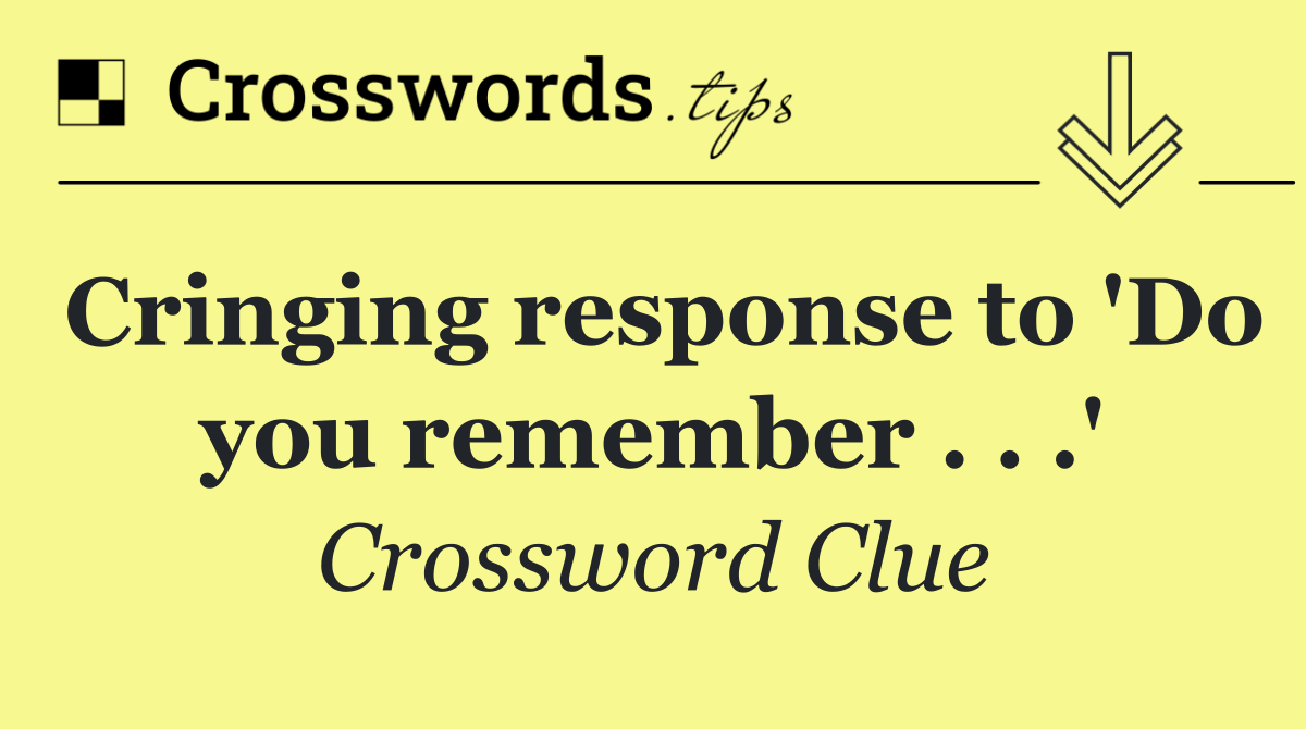 Cringing response to 'Do you remember . . .'