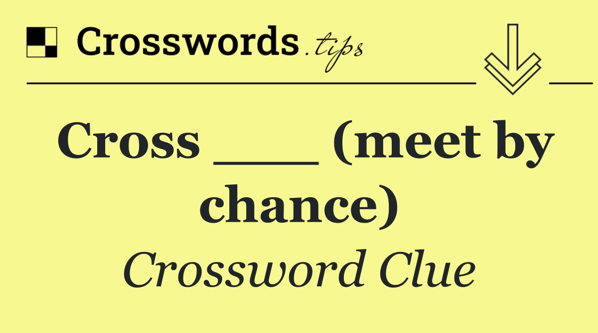 Cross ___ (meet by chance)