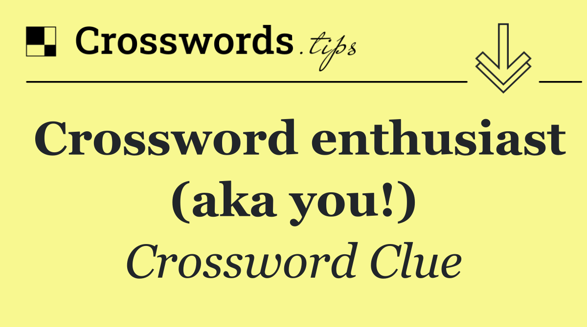 Crossword enthusiast (aka you!)