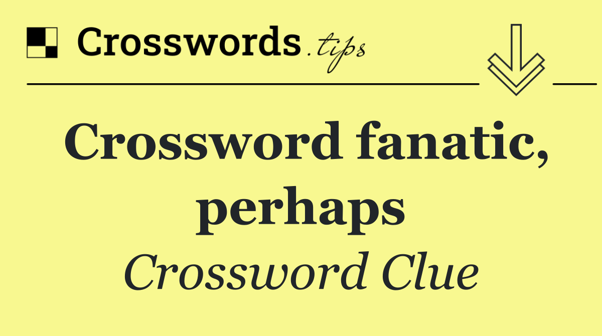 Crossword fanatic, perhaps