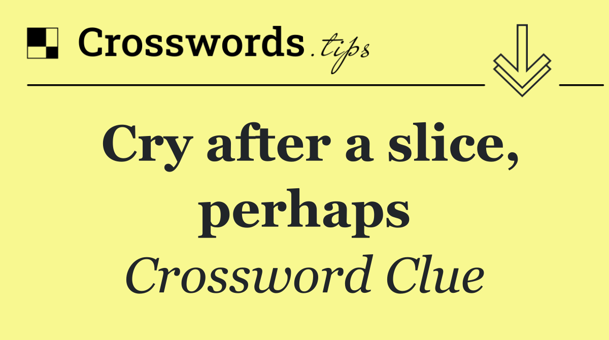 Cry after a slice, perhaps