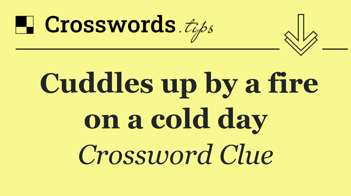 Cuddles up by a fire on a cold day