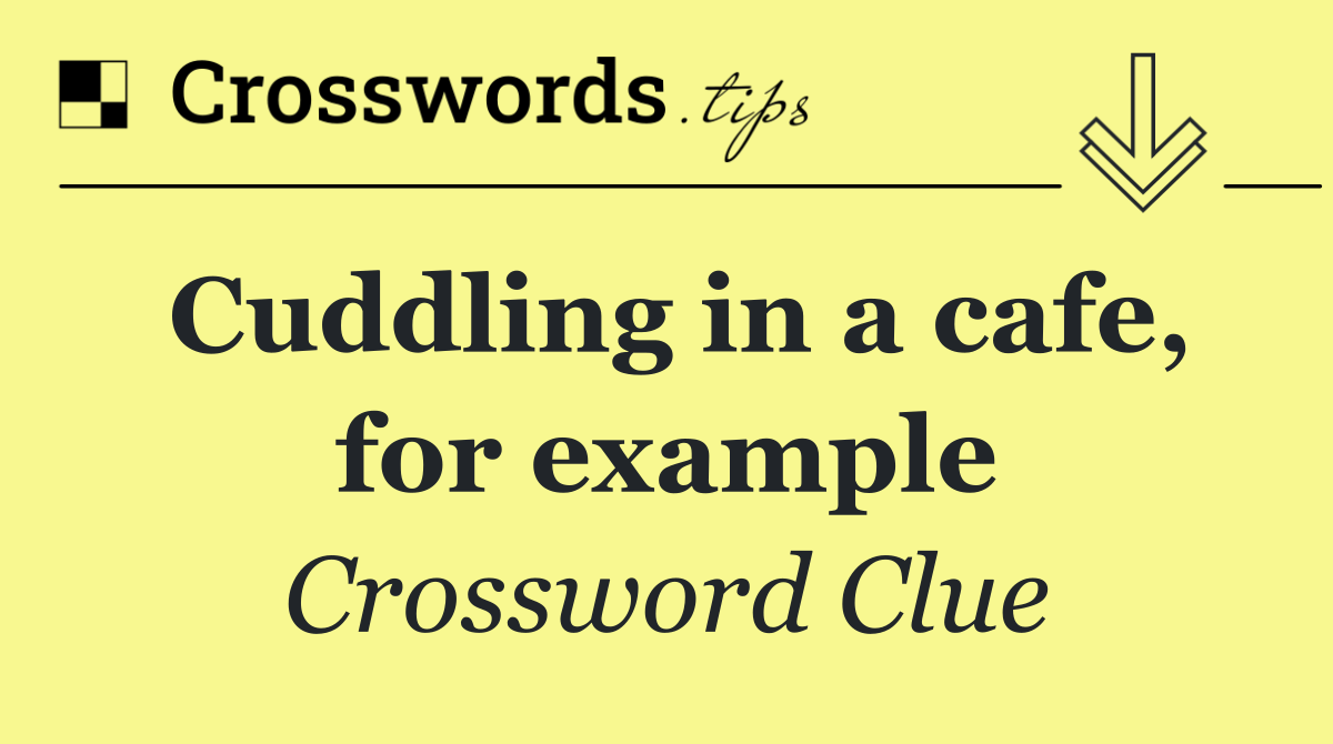Cuddling in a cafe, for example