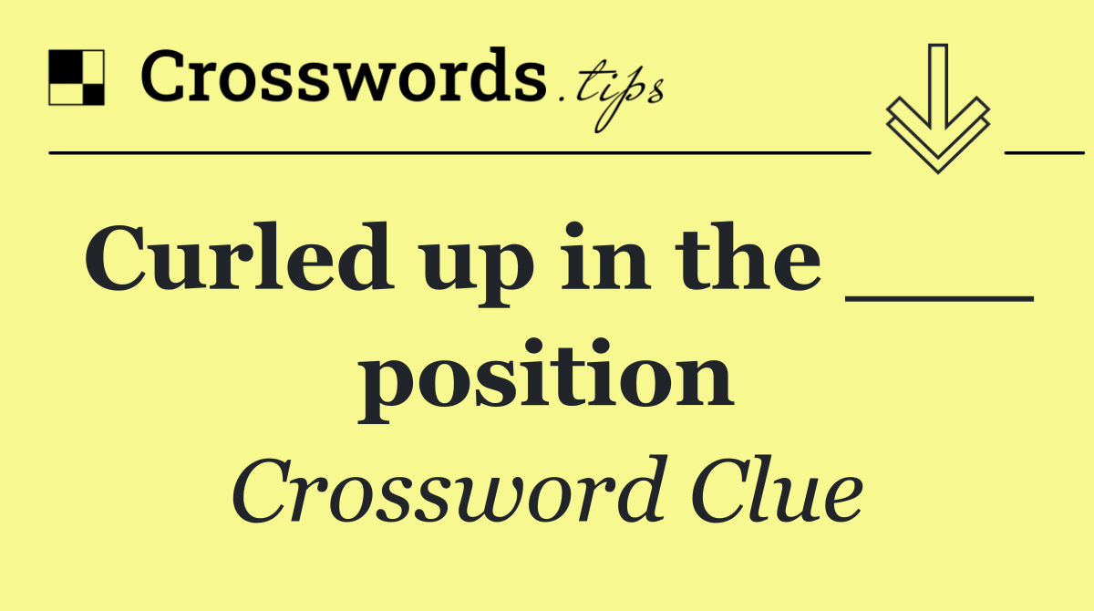 Curled up in the ___ position