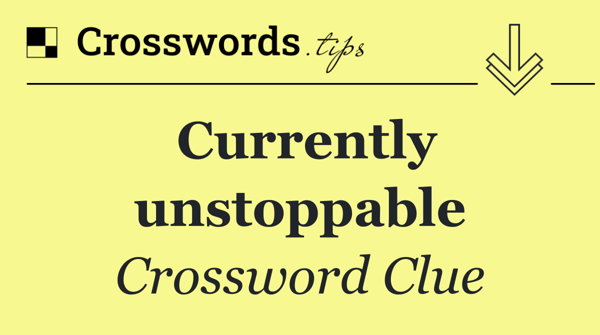 Currently unstoppable