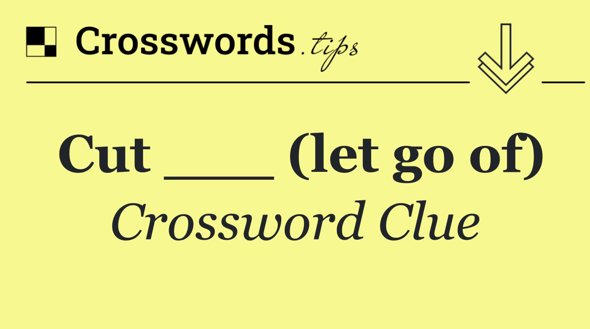 Cut ___ (let go of)