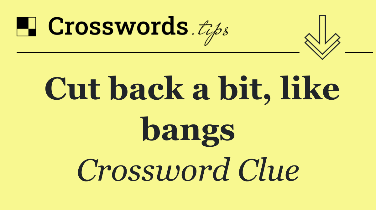 Cut back a bit, like bangs