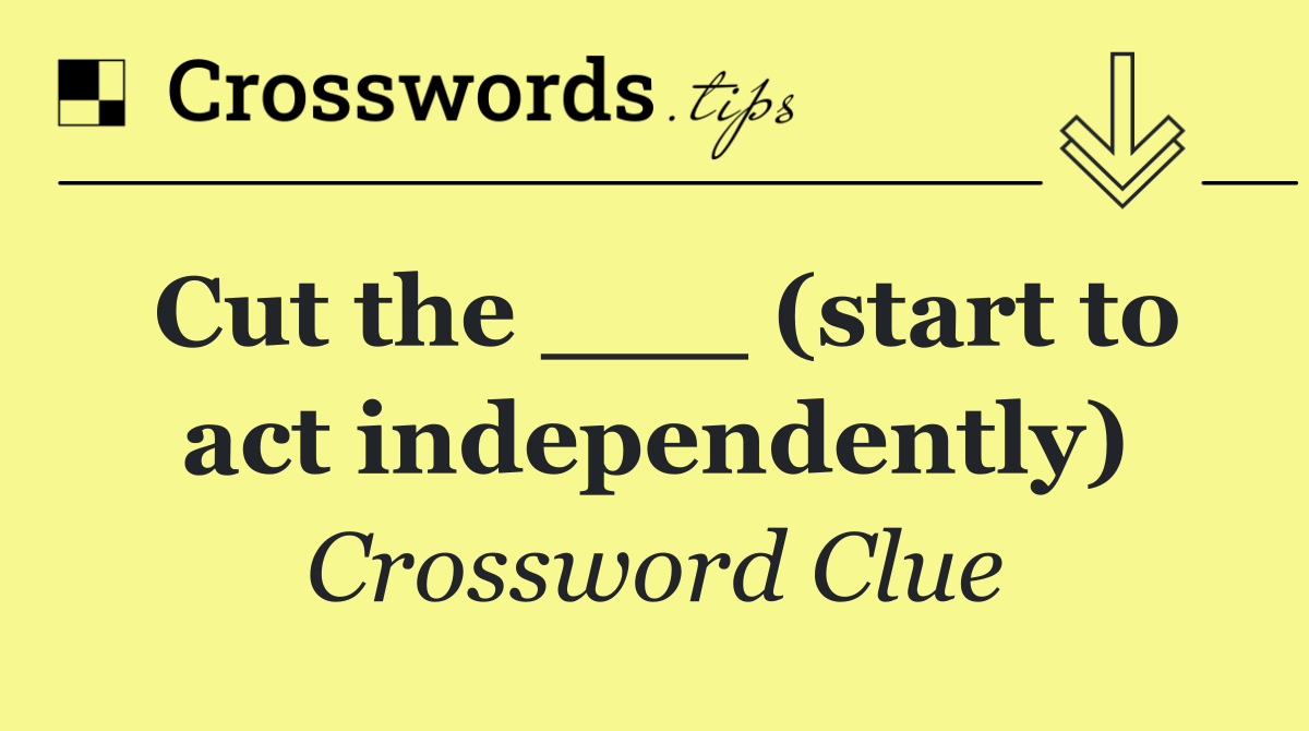 Cut the ___ (start to act independently)