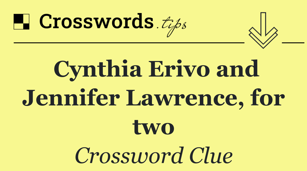 Cynthia Erivo and Jennifer Lawrence, for two