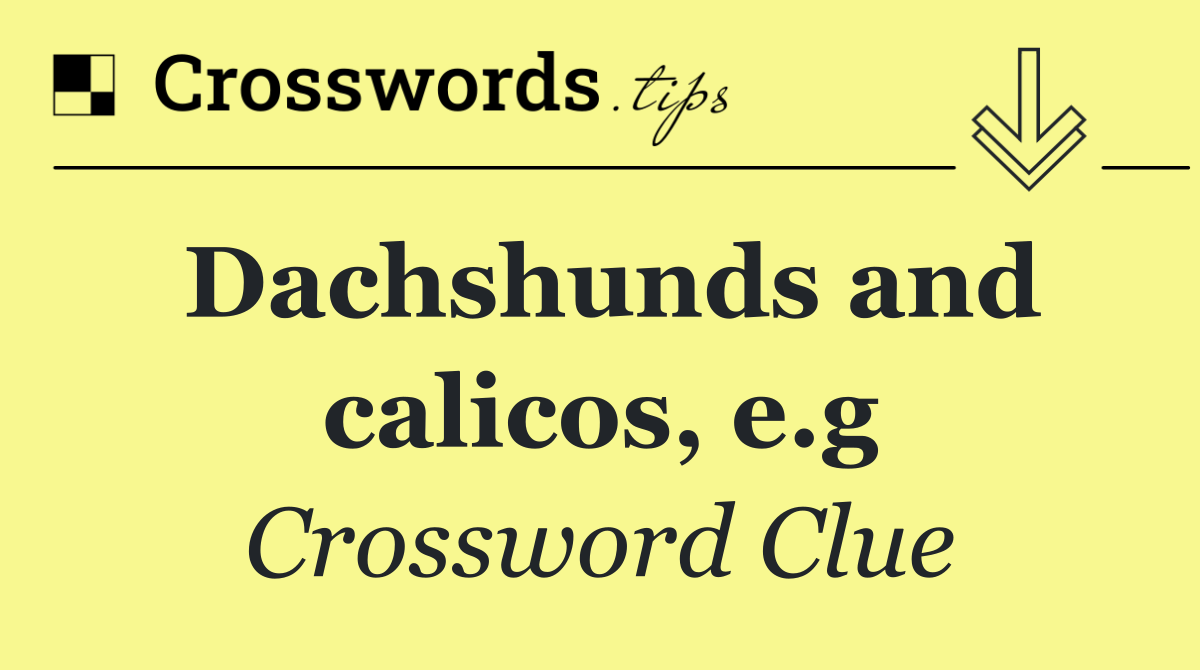 Dachshunds and calicos, e.g