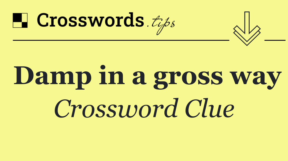 Damp in a gross way