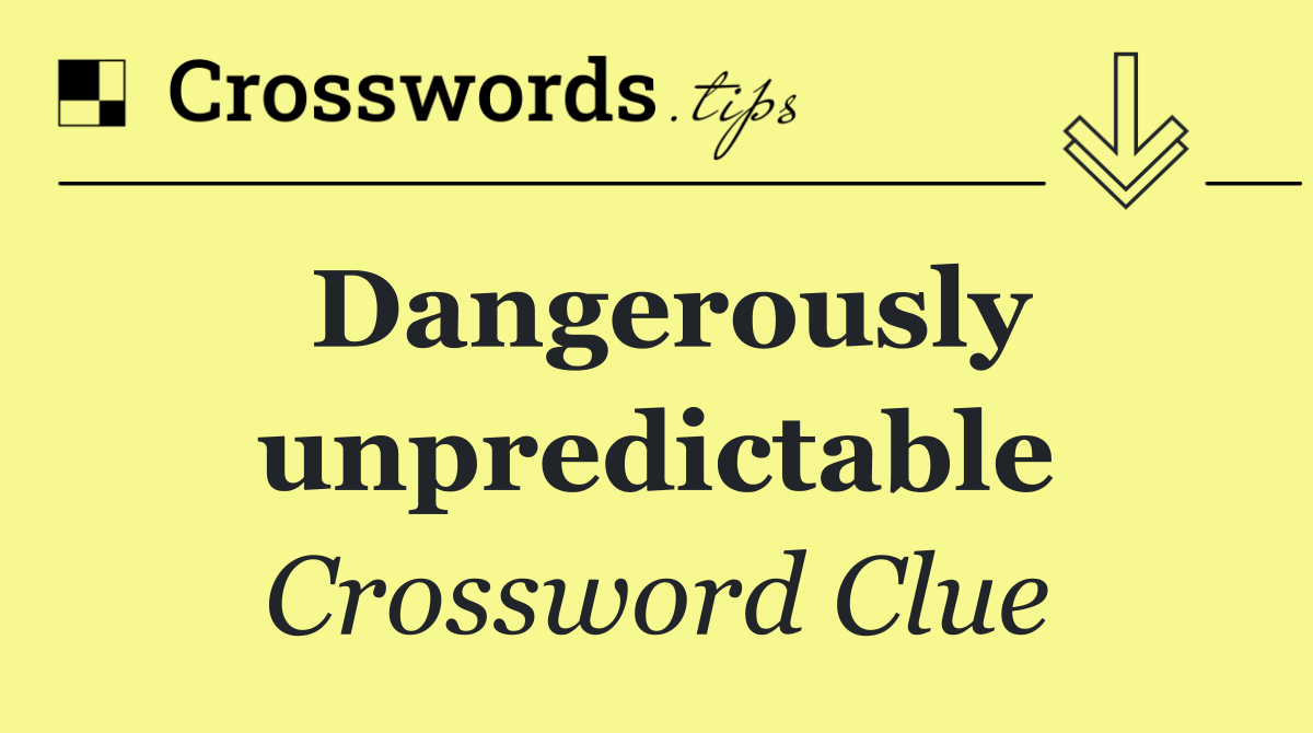 Dangerously unpredictable
