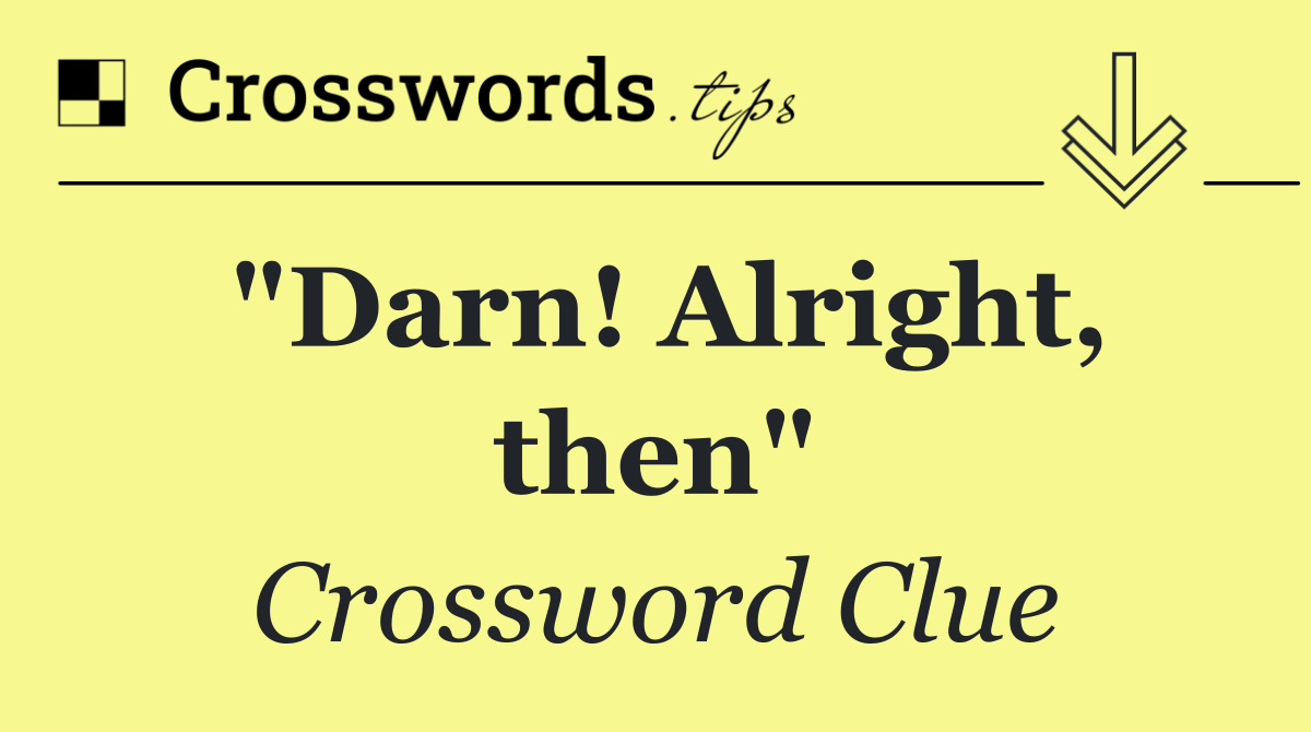 "Darn! Alright, then"