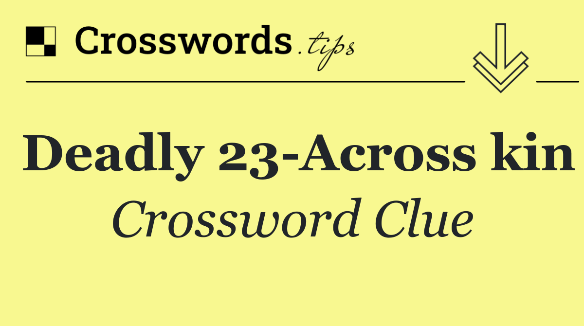 Deadly 23 Across kin