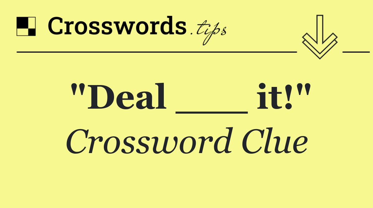 "Deal ___ it!"