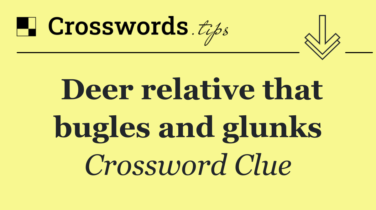 Deer relative that bugles and glunks