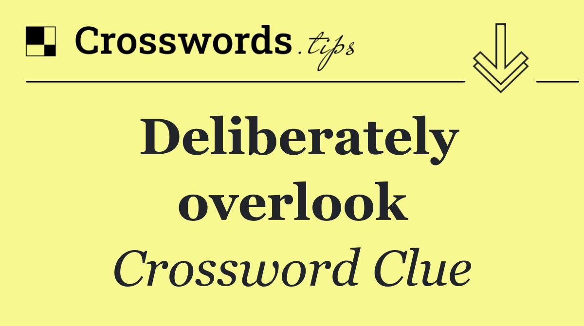 Deliberately overlook