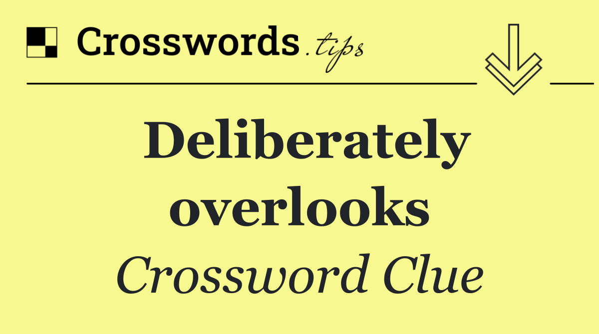 Deliberately overlooks