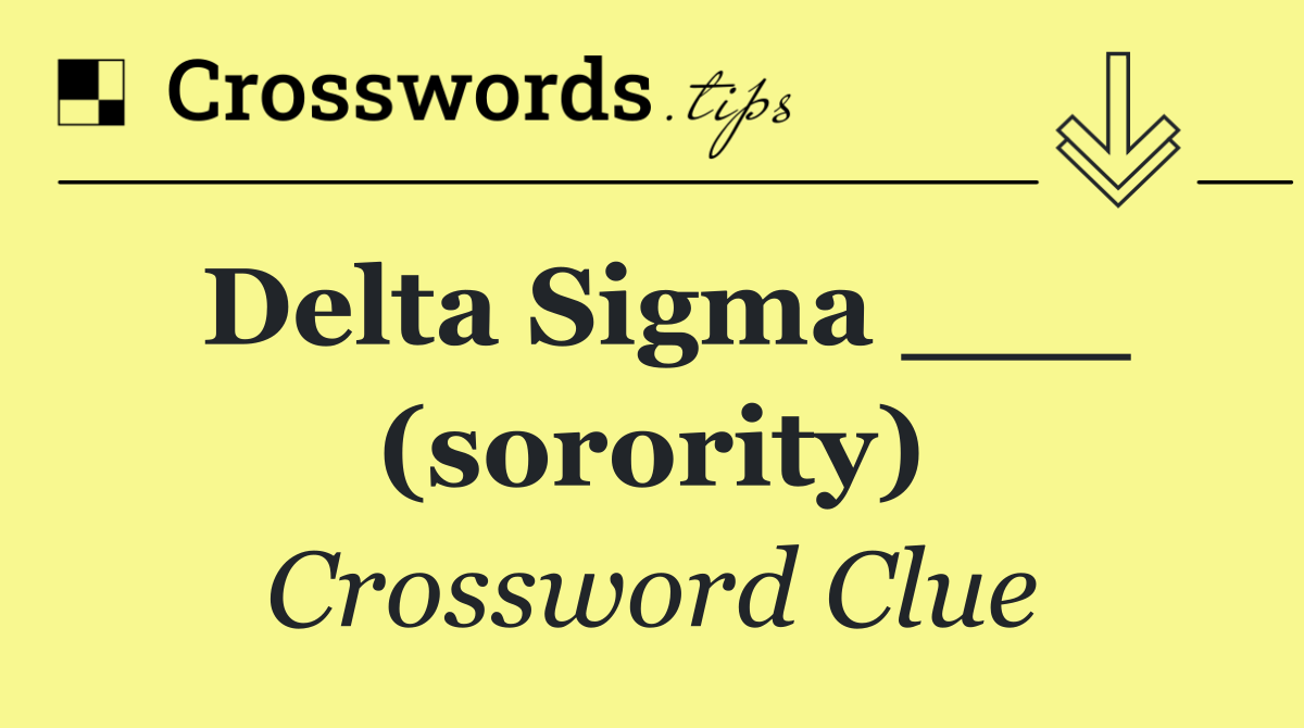 Delta Sigma ___ (sorority)
