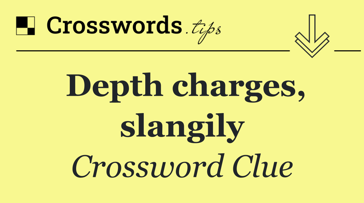 Depth charges, slangily