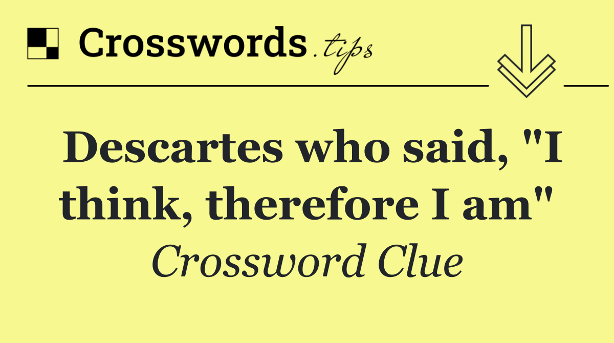 Descartes who said, "I think, therefore I am"