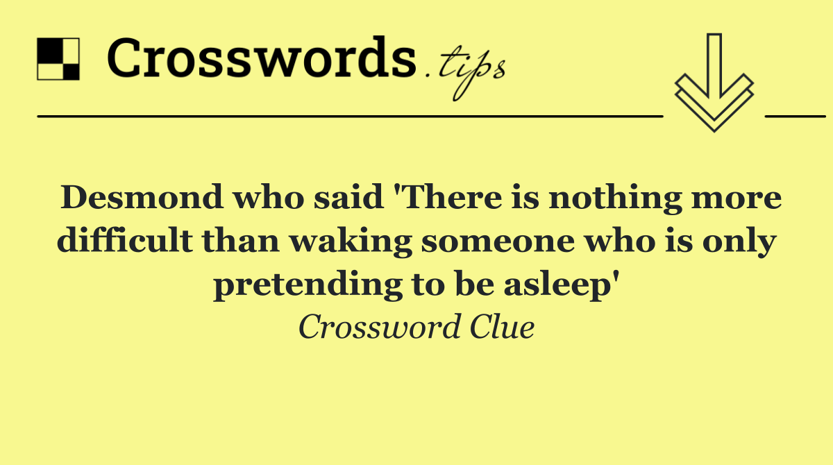 Desmond who said 'There is nothing more difficult than waking someone who is only pretending to be asleep'