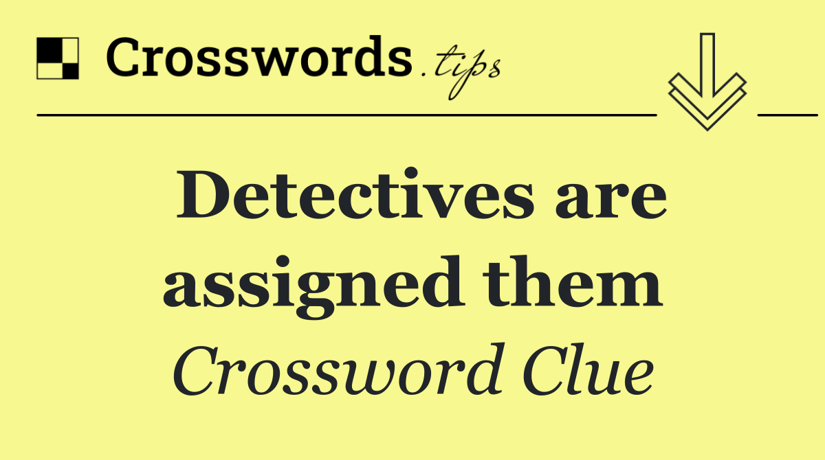Detectives are assigned them