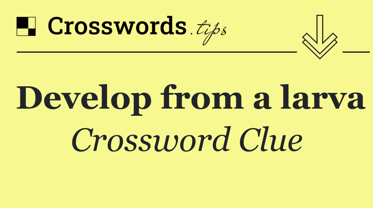 Develop from a larva