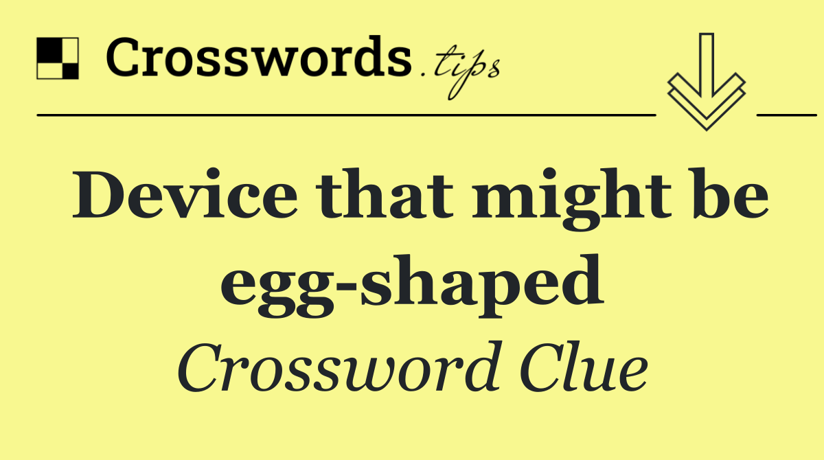 Device that might be egg shaped